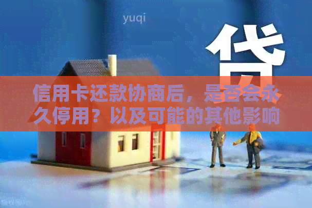 信用卡还款协商后，是否会永久停用？以及可能的其他影响因素是什么？