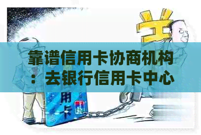 靠谱信用卡协商机构：去银行信用卡中心协商方案、安全程度及电话