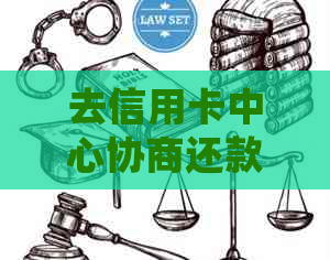 去信用卡中心协商还款会被扣钱吗：70字内的解答