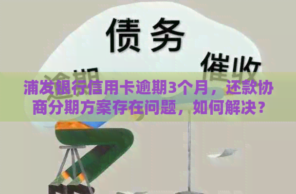 浦发银行信用卡逾期3个月，还款协商分期方案存在问题，如何解决？