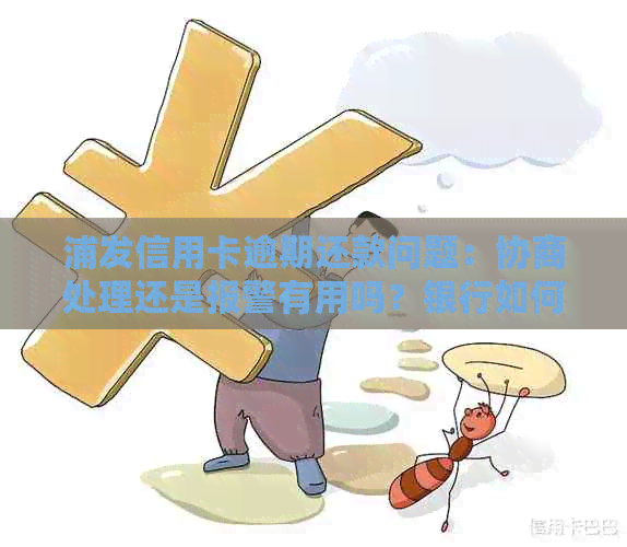 浦发信用卡逾期还款问题：协商处理还是报警有用吗？银行如何处理？