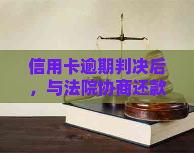 信用卡逾期判决后，与法院协商还款的可能性探讨