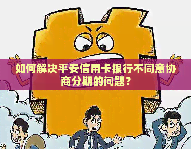 如何解决平安信用卡银行不同意协商分期的问题？