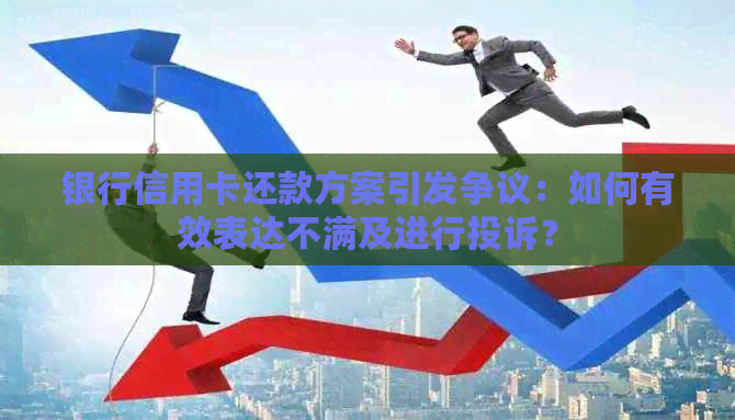 银行信用卡还款方案引发争议：如何有效表达不满及进行投诉？