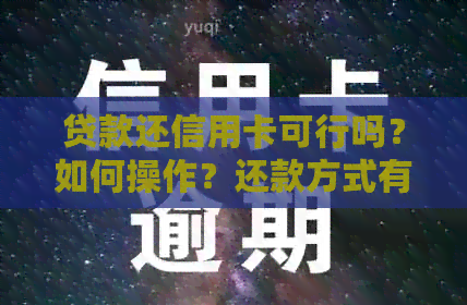 贷款还信用卡可行吗？如何操作？还款方式有哪些？无法按时还款怎么办？
