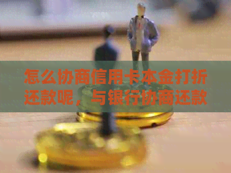 怎么协商信用卡本金打折还款呢，与银行协商还款方案