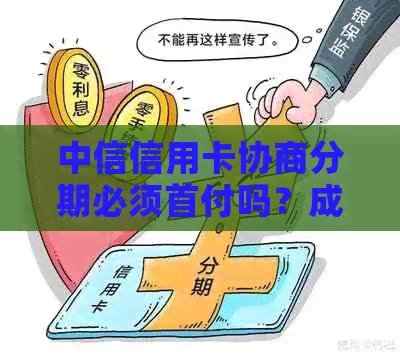 中信信用卡协商分期必须首付吗？成功协商分期还款，但是否一定要还10?