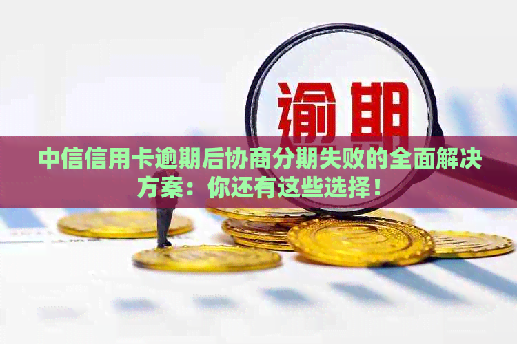 中信信用卡逾期后协商分期失败的全面解决方案：你还有这些选择！