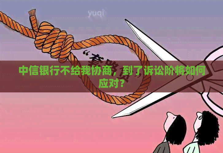 中信银行不给我协商，到了诉讼阶将如何应对？