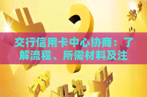 交行信用卡中心协商：了解流程、所需材料及注意事项，解决您的信用卡问题