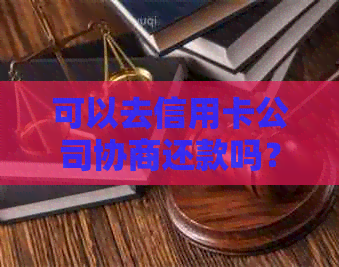 可以去信用卡公司协商还款吗？现在如何进行？