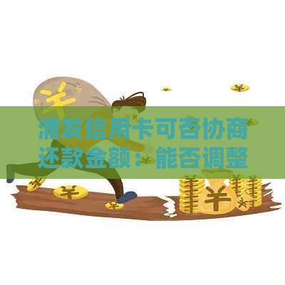 浦发信用卡可否协商还款金额：能否调整还款数额及方案？