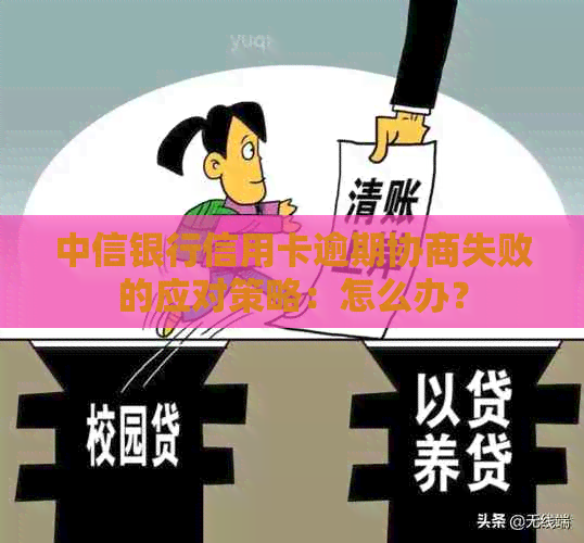 中信银行信用卡逾期协商失败的应对策略：怎么办？