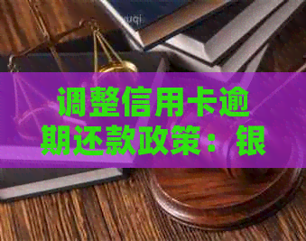 调整信用卡逾期还款政策：银行协商新举措解读