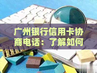 广州银行信用卡协商电话：了解如何有效沟通以达成还款计划或额度调整