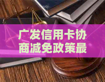 广发信用卡协商减免政策最新详情及真实性核实