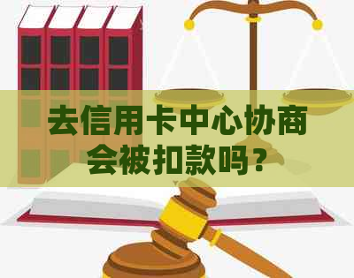 去信用卡中心协商会被扣款吗？