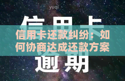 信用卡还款纠纷：如何协商达成还款方案，解决用户担忧和问题