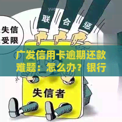 广发信用卡逾期还款难题：怎么办？银行是否可以协商？