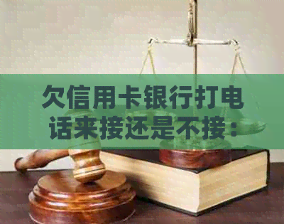 欠信用卡银行打电话来接还是不接：后果与应对策略