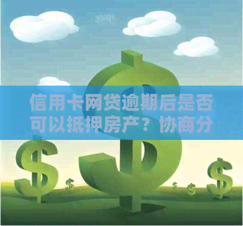 信用卡网贷逾期后是否可以抵押房产？协商分期的相关规定与影响是什么？