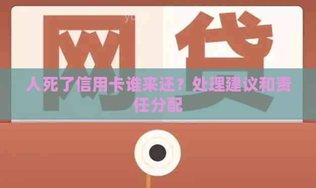 人死了信用卡谁来还？处理建议和责任分配