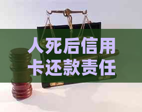 人死后信用卡还款责任：谁来承担？如何处理？