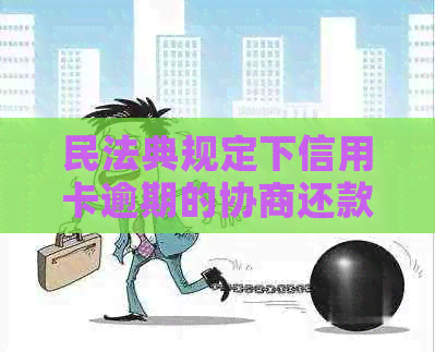 民法典规定下信用卡逾期的协商还款策略