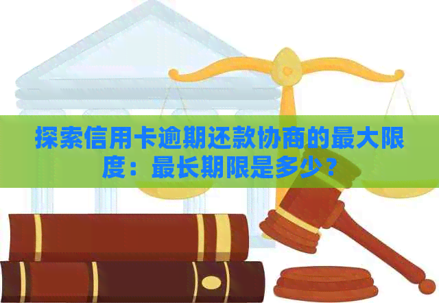 探索信用卡逾期还款协商的更大限度：最长期限是多少？