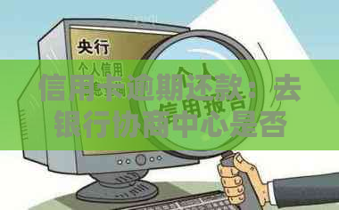 信用卡逾期还款：去银行协商中心是否会被扣款及扣留？