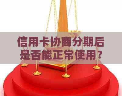 信用卡协商分期后是否能正常使用？相关政策及影响全面解析