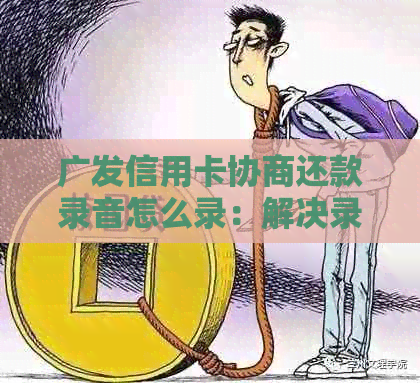 广发信用卡协商还款录音怎么录：解决录制难题及手续费说明