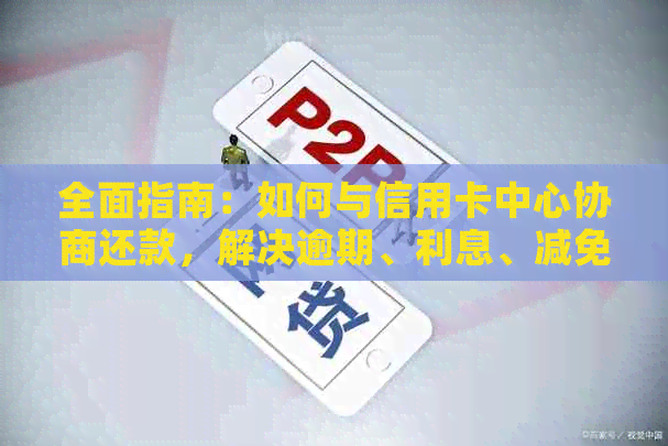 全面指南：如何与信用卡中心协商还款，解决逾期、利息、减免等问题