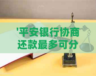 '平安银行协商还款最多可分期多少月：政策细节、难易程度及首期付款'