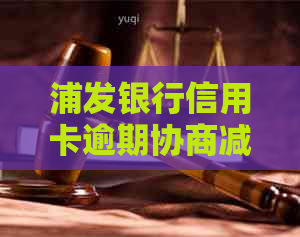 浦发银行信用卡逾期协商减免政策：最多可减免多少利息及还款金额？