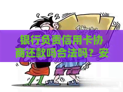 银行负责信用卡协商还款吗合法吗？安全吗？与信用卡银行协商还款方案。