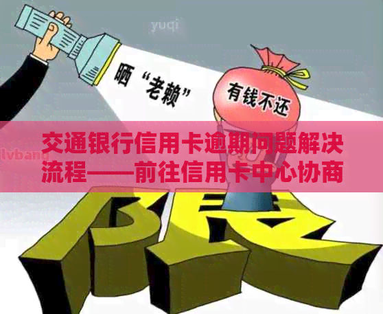 交通银行信用卡逾期问题解决流程——前往信用卡中心协商还款