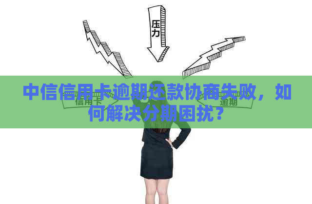 中信信用卡逾期还款协商失败，如何解决分期困扰？