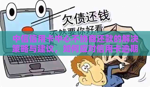 中信信用卡中心不协商还款的解决策略与建议，如何应对信用卡逾期问题？