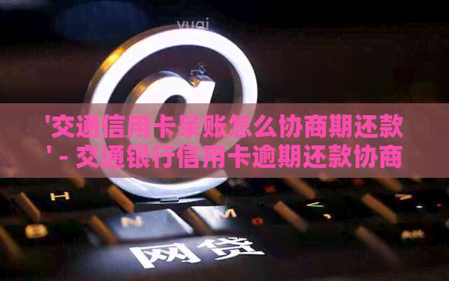 '交通信用卡呆账怎么协商期还款' - 交通银行信用卡逾期还款协商攻略