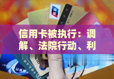 信用卡被执行：调解、法院行动、利息调整及无力偿还解决方式