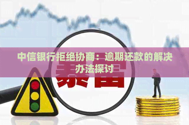 中信银行拒绝协商：逾期还款的解决办法探讨