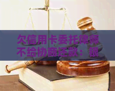 欠信用卡委托律师不给协商还款：银行与持卡人如何解决？