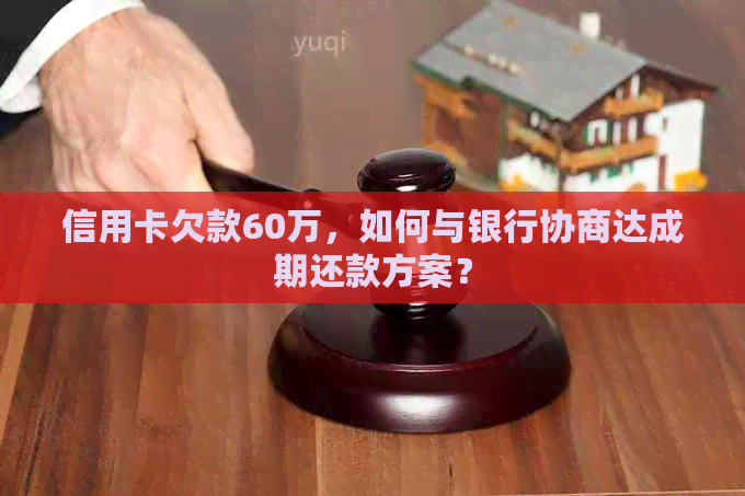 信用卡欠款60万，如何与银行协商达成期还款方案？