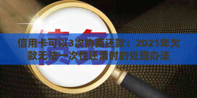 信用卡可以3次协商还款：2021年欠款无法一次性还清时的处理办法