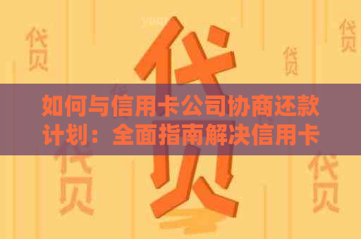 如何与信用卡公司协商还款计划：全面指南解决信用卡债务问题