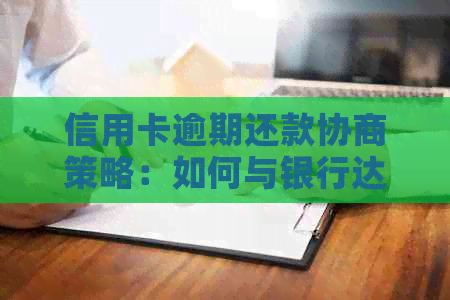 信用卡逾期还款协商策略：如何与银行达成还款计划并降低利息负担