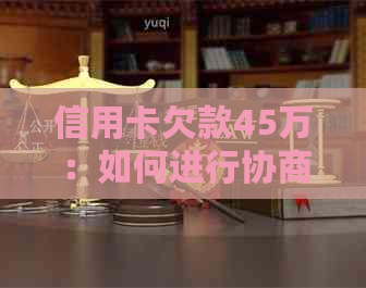 信用卡欠款45万：如何进行协商还款？了解所有相关细节和步骤