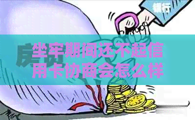 坐牢期间还不起信用卡协商会怎么样：如何处理欠款问题？