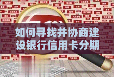 如何寻找并协商建设银行信用卡分期付款方案？详解步骤与注意事项